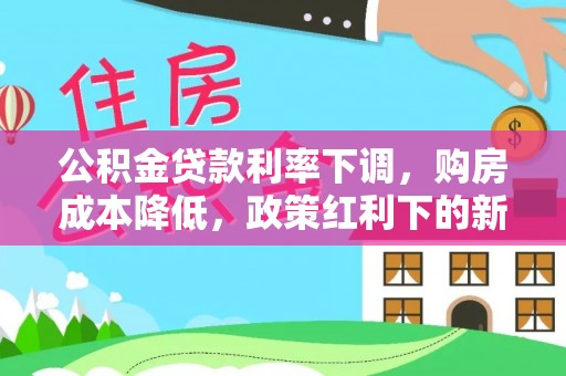 珠晖公积金贷款利率下调，购房成本降低，政策红利下的新机遇