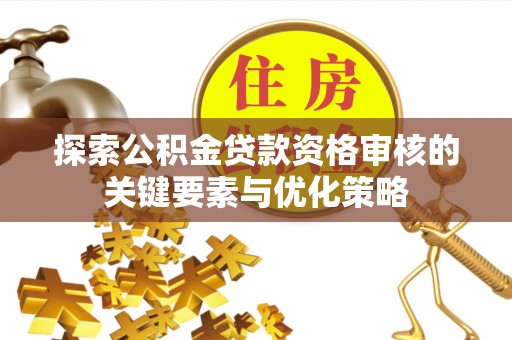 珠晖探索公积金贷款资格审核的关键要素与优化策略