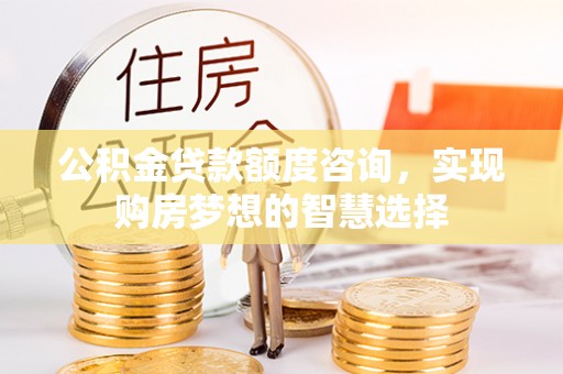 珠晖公积金贷款额度咨询，实现购房梦想的智慧选择