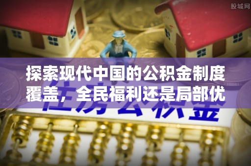 珠晖探索现代中国的公积金制度覆盖，全民福利还是局部优势？