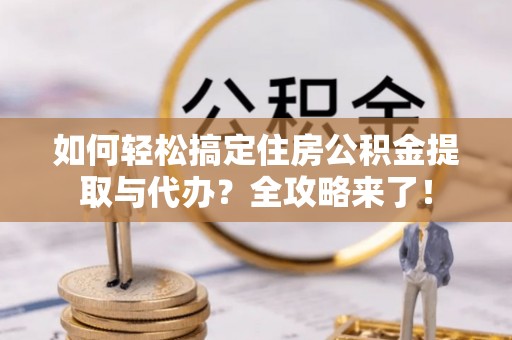 珠晖如何轻松搞定住房公积金提取与代办？全攻略来了！