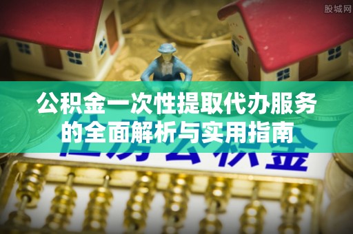珠晖公积金一次性提取代办服务的全面解析与实用指南