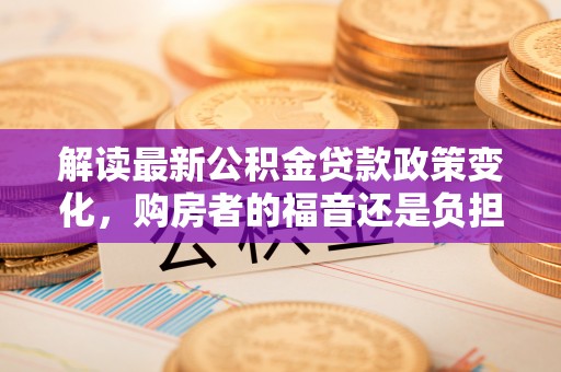 珠晖解读最新公积金贷款政策变化，购房者的福音还是负担？