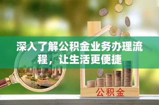 珠晖深入了解公积金业务办理流程，让生活更便捷