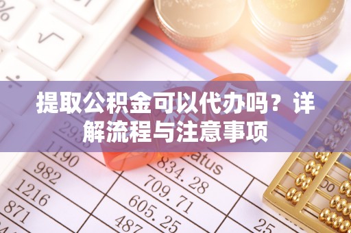 珠晖提取公积金可以代办吗？详解流程与注意事项