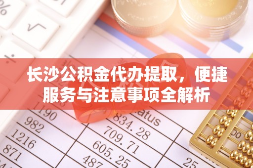 珠晖长沙公积金代办提取，便捷服务与注意事项全解析