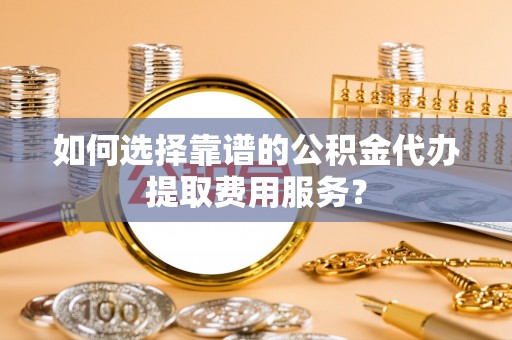 珠晖如何选择靠谱的公积金代办提取费用服务？