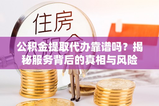 珠晖公积金提取代办靠谱吗？揭秘服务背后的真相与风险