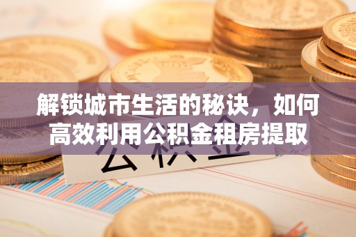 珠晖解锁城市生活的秘诀，如何高效利用公积金租房提取