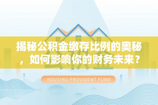珠晖揭秘公积金缴存比例的奥秘，如何影响你的财务未来？