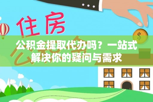 珠晖公积金提取代办吗？一站式解决你的疑问与需求