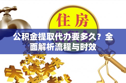 珠晖公积金提取代办要多久？全面解析流程与时效