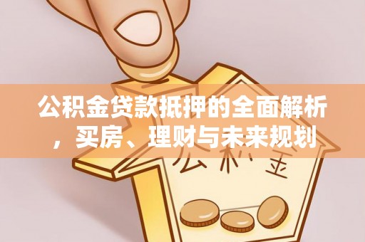 珠晖公积金贷款抵押的全面解析，买房、理财与未来规划