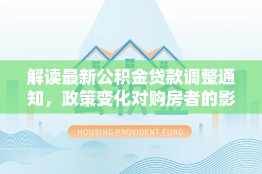 珠晖解读最新公积金贷款调整通知，政策变化对购房者的影响与应对策略