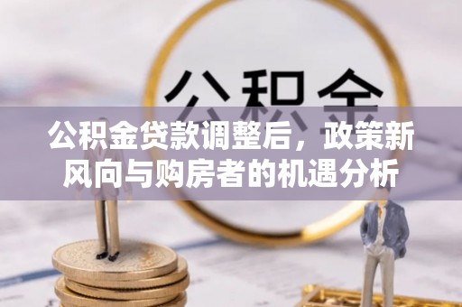 珠晖公积金贷款调整后，政策新风向与购房者的机遇分析