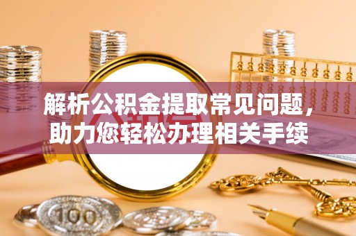 珠晖解析公积金提取常见问题，助力您轻松办理相关手续