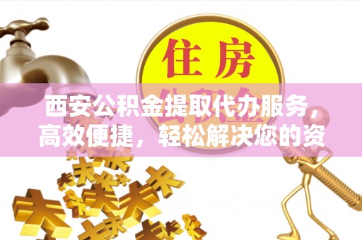 珠晖西安公积金提取代办服务，高效便捷，轻松解决您的资金需求