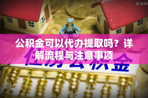 珠晖公积金可以代办提取吗？详解流程与注意事项