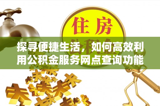 珠晖探寻便捷生活，如何高效利用公积金服务网点查询功能