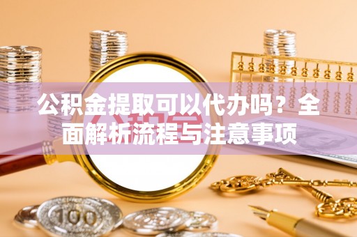 珠晖公积金提取可以代办吗？全面解析流程与注意事项
