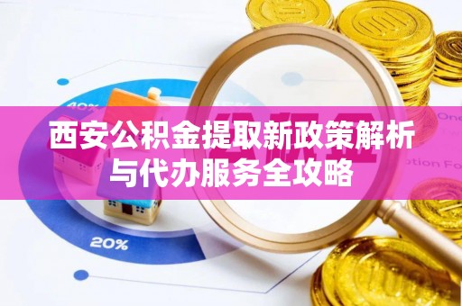 珠晖西安公积金提取新政策解析与代办服务全攻略