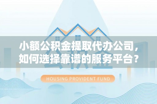 珠晖小额公积金提取代办公司，如何选择靠谱的服务平台？
