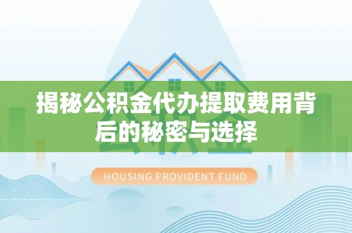 珠晖揭秘公积金代办提取费用背后的秘密与选择