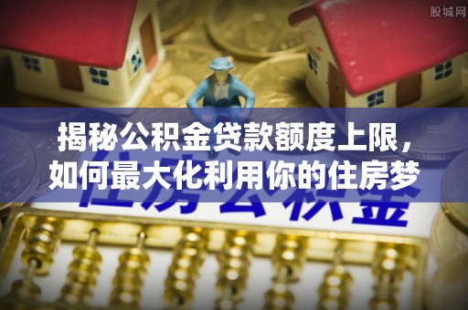 珠晖揭秘公积金贷款额度上限，如何最大化利用你的住房梦？