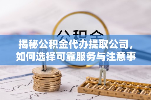 珠晖揭秘公积金代办提取公司，如何选择可靠服务与注意事项