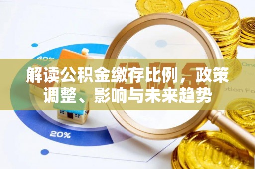 珠晖解读公积金缴存比例，政策调整、影响与未来趋势