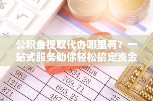 珠晖公积金提取代办哪里有？一站式服务助你轻松搞定资金难题