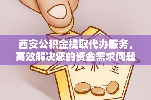 珠晖西安公积金提取代办服务，高效解决您的资金需求问题