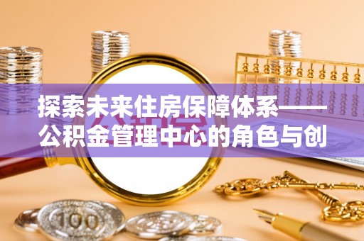 珠晖探索未来住房保障体系——公积金管理中心的角色与创新