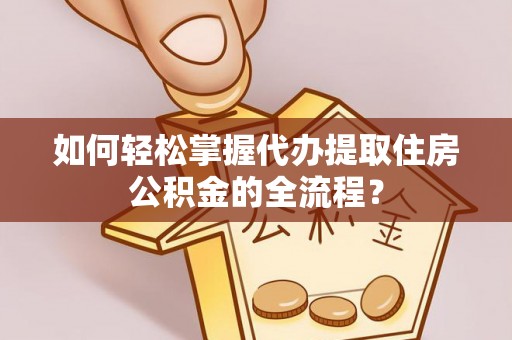 珠晖如何轻松掌握代办提取住房公积金的全流程？