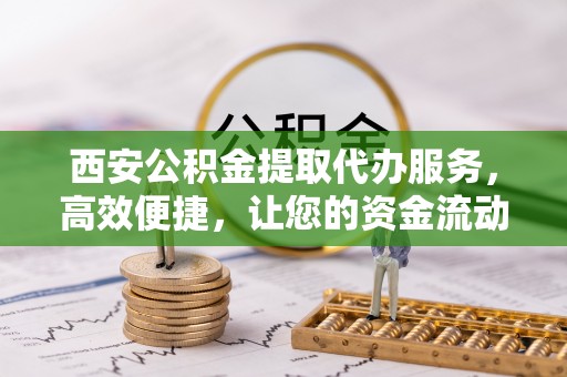 珠晖西安公积金提取代办服务，高效便捷，让您的资金流动更灵活