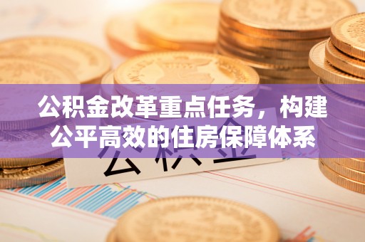 珠晖公积金改革重点任务，构建公平高效的住房保障体系