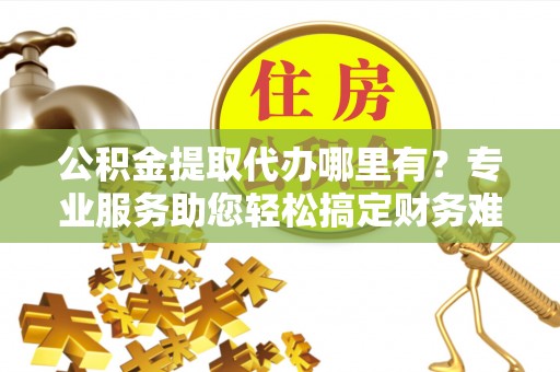 珠晖公积金提取代办哪里有？专业服务助您轻松搞定财务难题