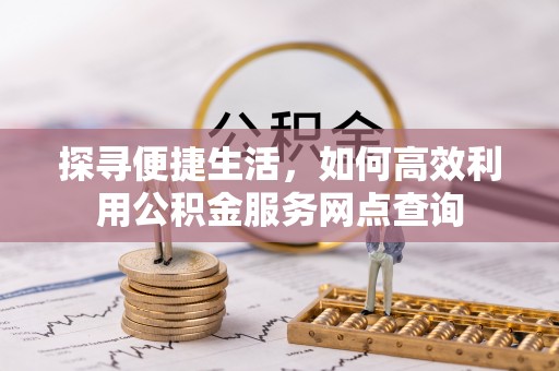 珠晖探寻便捷生活，如何高效利用公积金服务网点查询