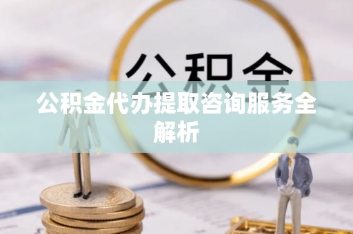 珠晖公积金代办提取咨询服务全解析