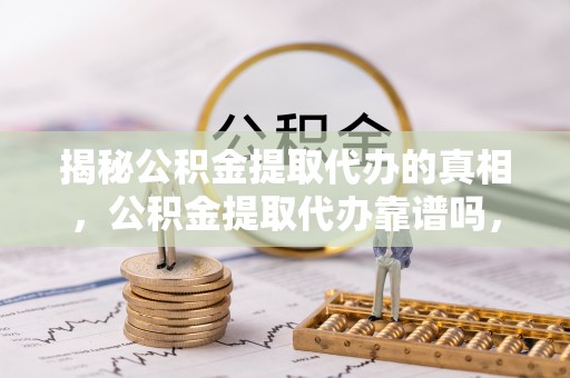珠晖揭秘公积金提取代办的真相，公积金提取代办靠谱吗，如何选择专业服务？