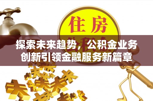 珠晖探索未来趋势，公积金业务创新引领金融服务新篇章