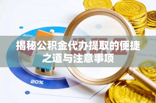 珠晖揭秘公积金代办提取的便捷之道与注意事项