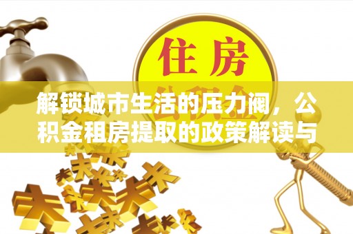 珠晖解锁城市生活的压力阀，公积金租房提取的政策解读与实践指南