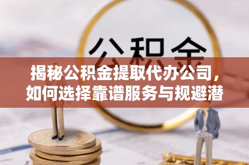 珠晖揭秘公积金提取代办公司，如何选择靠谱服务与规避潜在风险
