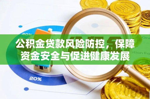 珠晖公积金贷款风险防控，保障资金安全与促进健康发展