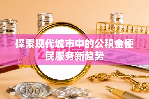 珠晖探索现代城市中的公积金便民服务新趋势