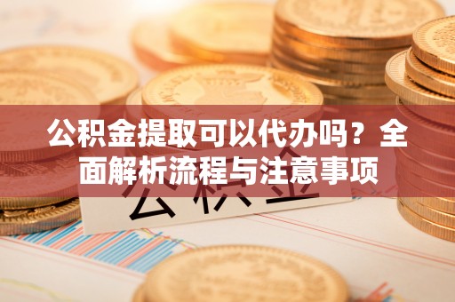 珠晖公积金提取可以代办吗？全面解析流程与注意事项