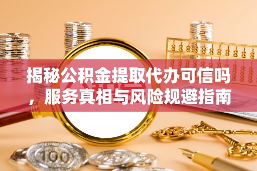 珠晖揭秘公积金提取代办可信吗，服务真相与风险规避指南