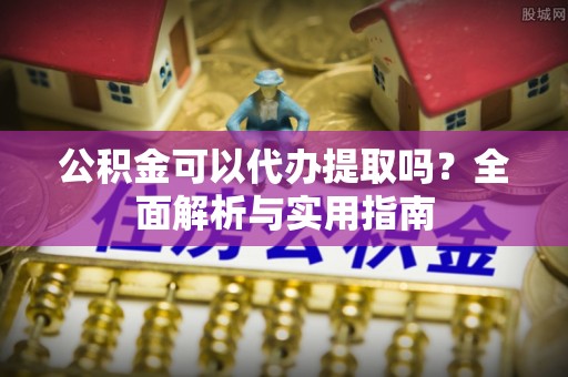 珠晖公积金可以代办提取吗？全面解析与实用指南