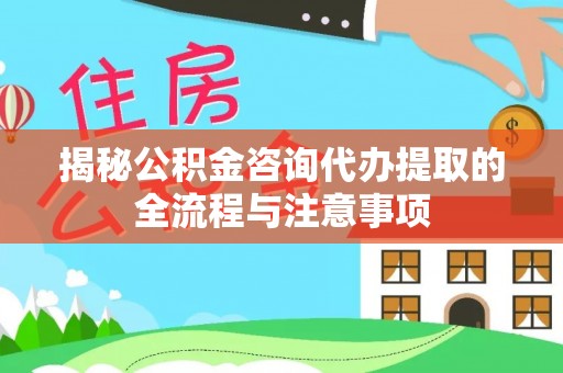 珠晖揭秘公积金咨询代办提取的全流程与注意事项